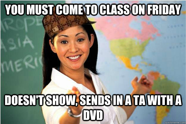 you must come to class on friday doesn't show, sends in a ta with a dvd - you must come to class on friday doesn't show, sends in a ta with a dvd  Scumbag Teacher