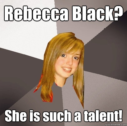 Rebecca Black? She is such a talent!  Musically Oblivious 8th Grader