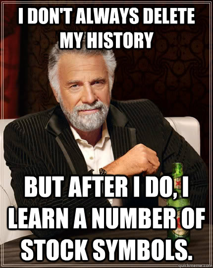 I don't always delete my history But after I do, I learn a number of stock symbols.  The Most Interesting Man In The World