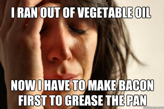 I ran out of vegetable oil Now I have to make bacon 
 first to grease the pan - I ran out of vegetable oil Now I have to make bacon 
 first to grease the pan  First World Problems