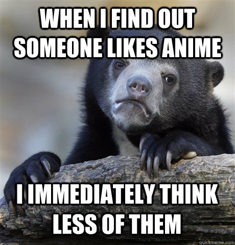 WHEN I FIND OUT SOMEONE LIKES ANIME I IMMEDIATELY THINK LESS OF THEM - WHEN I FIND OUT SOMEONE LIKES ANIME I IMMEDIATELY THINK LESS OF THEM  Confession Bear