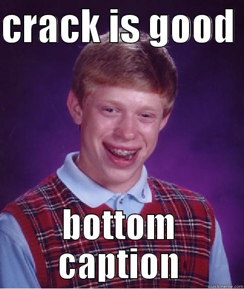 crack is good  - CRACK IS GOOD  BOTTOM CAPTION Bad Luck Brian