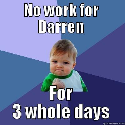 NO WORK FOR DARREN FOR 3 WHOLE DAYS Success Kid