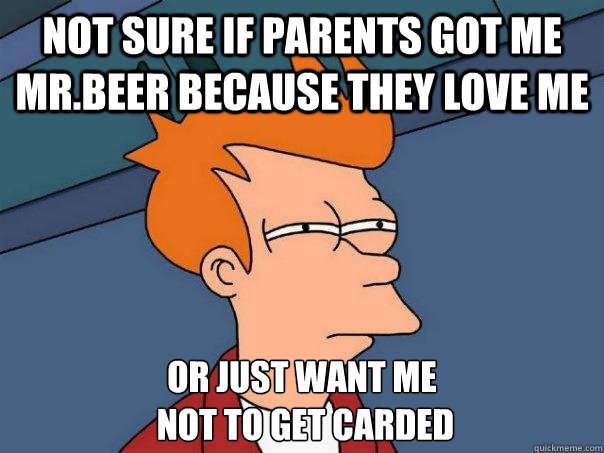 Not sure if parents got me mr.beer because they love me Or just want me
 not to get carded  Futurama Fry