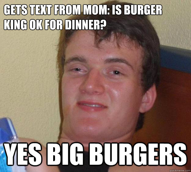 Gets text from mom: Is burger king ok for dinner? Yes Big Burgers  10 Guy