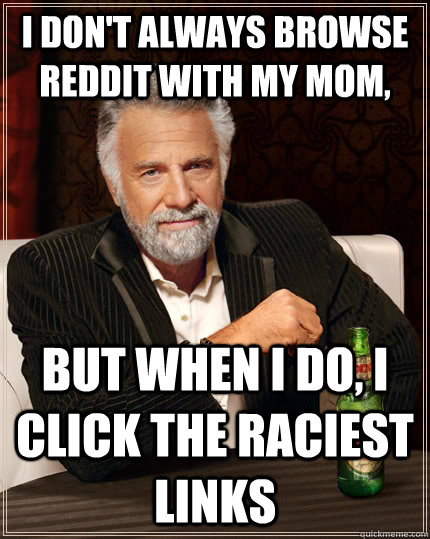 I don't always browse Reddit with my Mom, but when I do, I click the raciest links  The Most Interesting Man In The World
