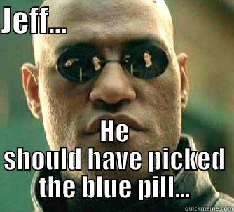 JEFF...                             HE SHOULD HAVE PICKED THE BLUE PILL... Matrix Morpheus