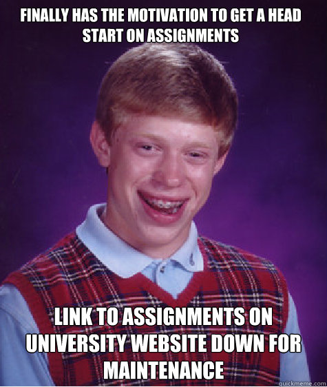 Finally has the motivation to get a head start on assignments  Link to assignments on university website down for maintenance  - Finally has the motivation to get a head start on assignments  Link to assignments on university website down for maintenance   Bad Luck Brian