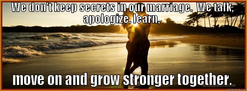 Love is - WE DON'T KEEP SECRETS IN OUR MARRIAGE.  WE TALK, APOLOGIZE, LEARN,  MOVE ON AND GROW STRONGER TOGETHER. Misc