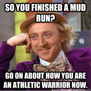 So you finished a mud run? Go on about how you are an athletic warrior now. - So you finished a mud run? Go on about how you are an athletic warrior now.  Condescending Wonka