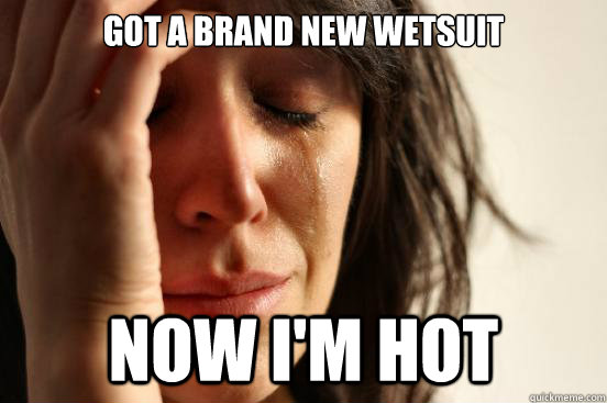 Got a brand new wetsuit Now I'm hot  First World Problems