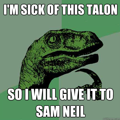 I'm sick of this talon So I will give it to Sam Neil  Philosoraptor