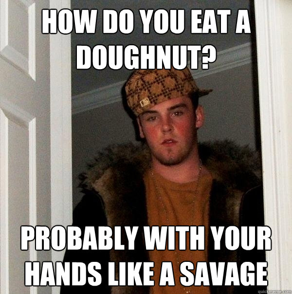 How do you eat a doughnut? Probably with your hands like a savage  Scumbag Steve