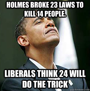 Holmes broke 23 laws to kill 14 people. Liberals think 24 will do the trick  Arrogant Obama