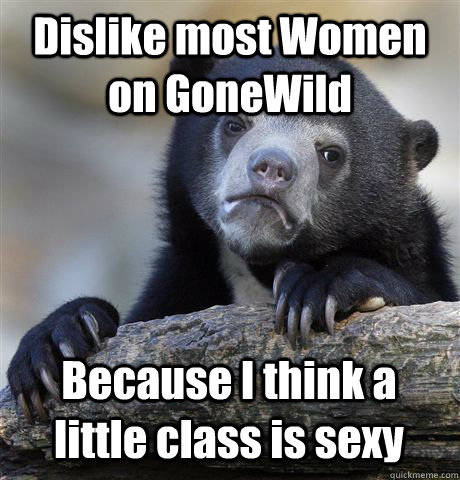 Dislike most Women on GoneWild Because I think a little class is sexy  Confession Bear