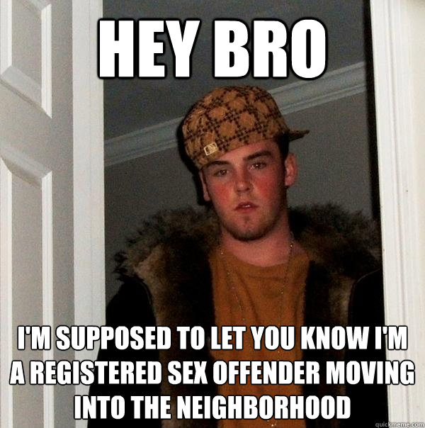 hey bro i'm supposed to let you know i'm a registered sex offender moving into the neighborhood - hey bro i'm supposed to let you know i'm a registered sex offender moving into the neighborhood  Scumbag Steve