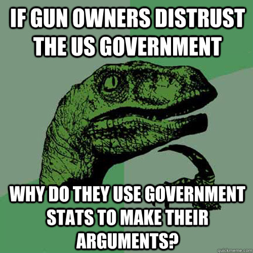 if gun owners distrust the US Government why do they use government stats to make their arguments?  Philosoraptor