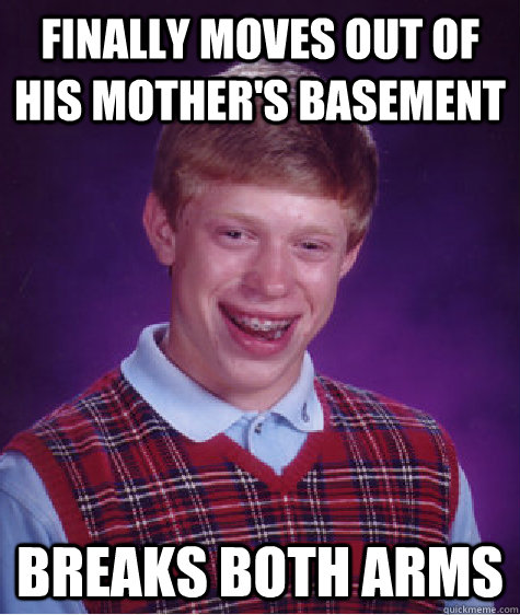 finally MOves out of his mother's basement breaks both arms - finally MOves out of his mother's basement breaks both arms  Bad Luck Brian
