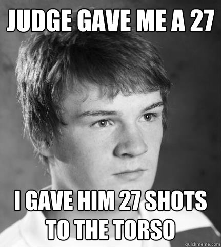 Judge gave me a 27 I gave him 27 shots to the torso  JACK