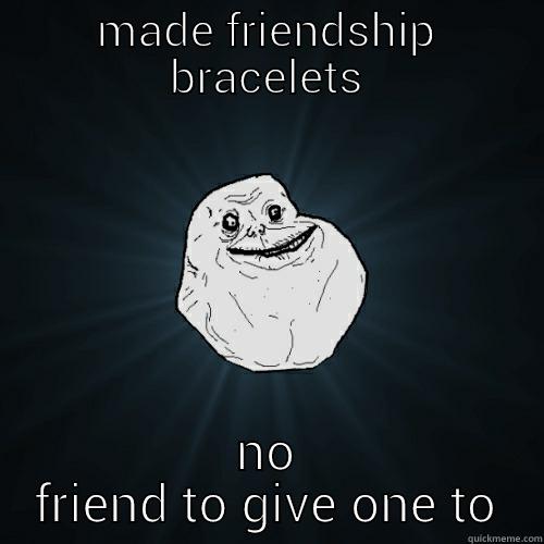 no friends - MADE FRIENDSHIP BRACELETS NO FRIEND TO GIVE ONE TO Forever Alone