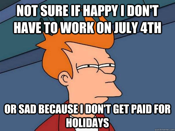 not sure if happy i don't have to work on july 4th or sad because i don't get paid for holidays  Futurama Fry