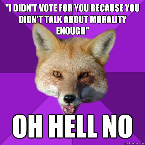 ''i didn't vote for you because you didn't talk about morality enough'' OH HELL NO - ''i didn't vote for you because you didn't talk about morality enough'' OH HELL NO  Forensics Fox