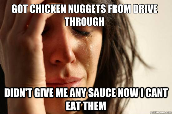 got chicken nuggets from drive through didn't give me any sauce now i cant eat them  First World Problems