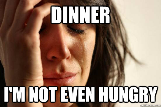 Dinner I'm not even hungry - Dinner I'm not even hungry  First World Problems