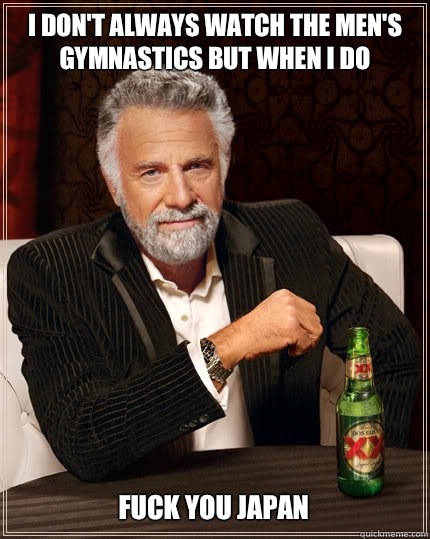 I DON'T ALWAYS WATCH THE MEN'S GYMNASTICS BUT WHEN I DO FUCK YOU JAPAN - I DON'T ALWAYS WATCH THE MEN'S GYMNASTICS BUT WHEN I DO FUCK YOU JAPAN  The Most Interesting Man In The World