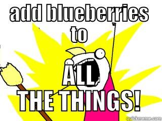 ADD BLUEBERRIES TO ALL THE THINGS! All The Things