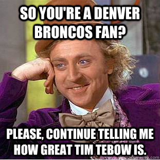 So you're a denver broncos fan? Please, continue telling me how great tim tebow is.  Creepy Wonka