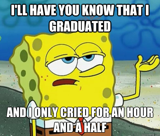 I'll have you know that I graduated And I only cried for an hour and a half  Tough Spongebob