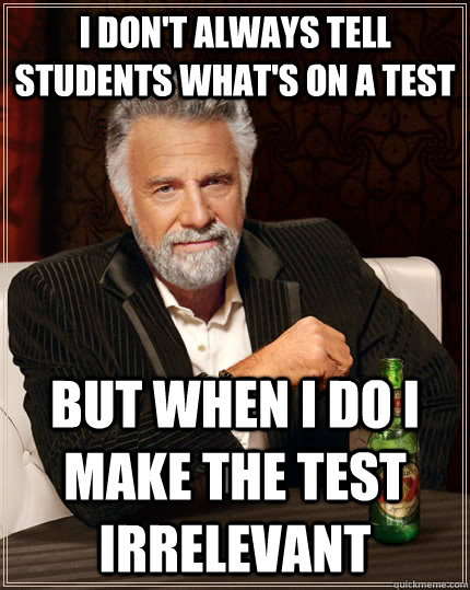 I don't always tell students what's on a test but when I do i make the test irrelevant   The Most Interesting Man In The World