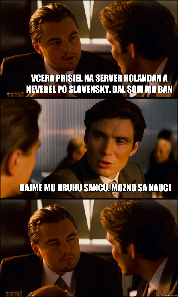 Vcera prisiel na server holandan a nevedel po slovensky. dal som mu ban dajme mu druhu sancu. mozno sa nauci   Inception