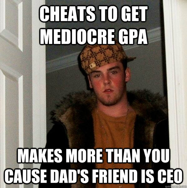 Cheats to get mediocre GPA makes more than you cause dad's friend is CEO  Scumbag Steve