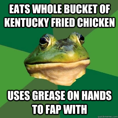 EATS WHOLE BUCKET OF KENTUCKY FRIED CHICKEN USES GREASE ON HANDS TO FAP WITH - EATS WHOLE BUCKET OF KENTUCKY FRIED CHICKEN USES GREASE ON HANDS TO FAP WITH  Foul Bachelor Frog