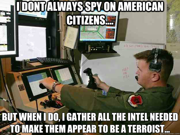 I DONT ALWAYS SPY ON AMERICAN CITIZENS.... BUT WHEN I DO, I GATHER ALL THE INTEL NEEDED TO MAKE THEM APPEAR TO BE A TERROIST...
  