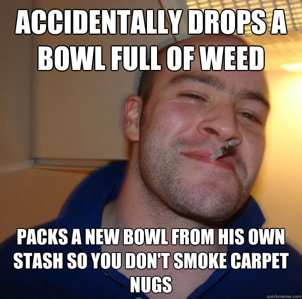 accidentally drops a bowl full of weed packs a new bowl from his own stash so you don't smoke carpet nugs - accidentally drops a bowl full of weed packs a new bowl from his own stash so you don't smoke carpet nugs  Misc