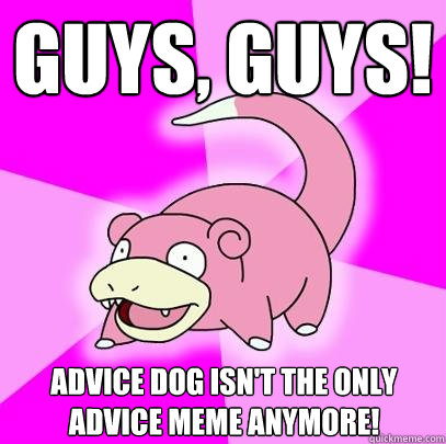 Guys, guys! Advice dog isn't the only advice meme anymore!  Slowpoke