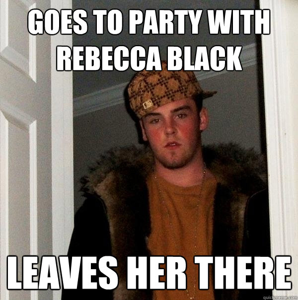 GOES TO PARTY WITH REBECCA BLACK  LEAVES HER THERE  - GOES TO PARTY WITH REBECCA BLACK  LEAVES HER THERE   Scumbag Steve