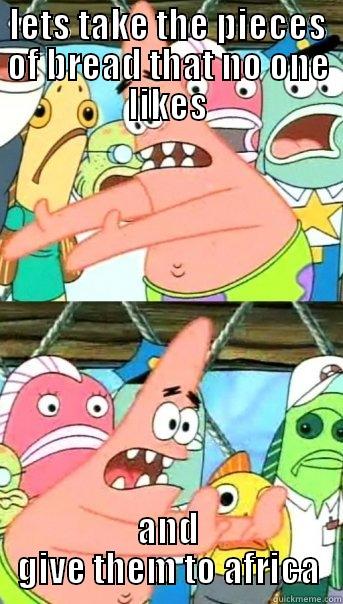 LETS TAKE THE PIECES OF BREAD THAT NO ONE LIKES AND GIVE THEM TO AFRICA Push it somewhere else Patrick