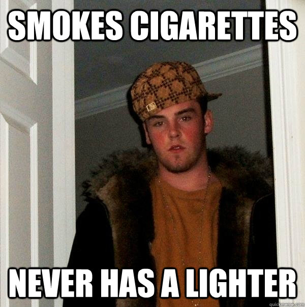 Smokes Cigarettes  NEVER has a lighter  Scumbag Steve