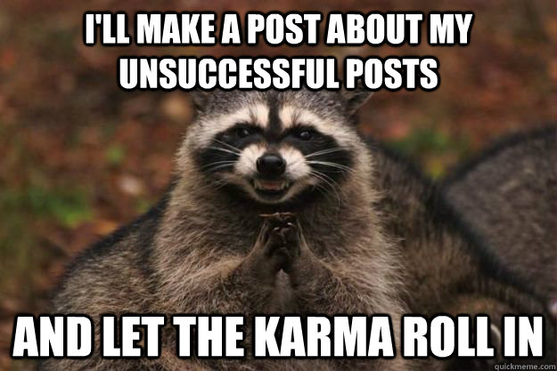 I'll make a post about my unsuccessful posts and let the karma roll in - I'll make a post about my unsuccessful posts and let the karma roll in  Evil Plotting Raccoon