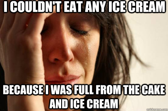 I couldn't eat any ice cream Because I was full from the cake and ice cream  First World Problems