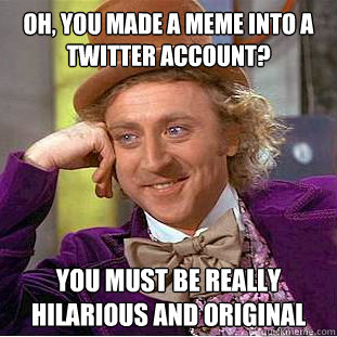 Oh, you made a meme into a twitter account? You must be really hilarious and original - Oh, you made a meme into a twitter account? You must be really hilarious and original  Condescending Wonka