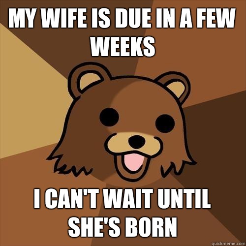 My wife is due in a few weeks I can't wait until she's born  Pedobear