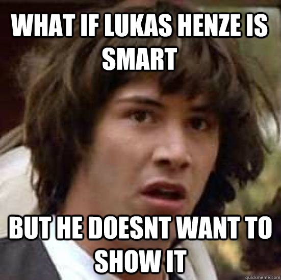 What if Lukas Henze is smart but he doesnt want to show it  conspiracy keanu