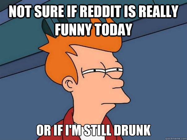 Not sure if reddit is really funny today Or if I'm still drunk   Futurama Fry