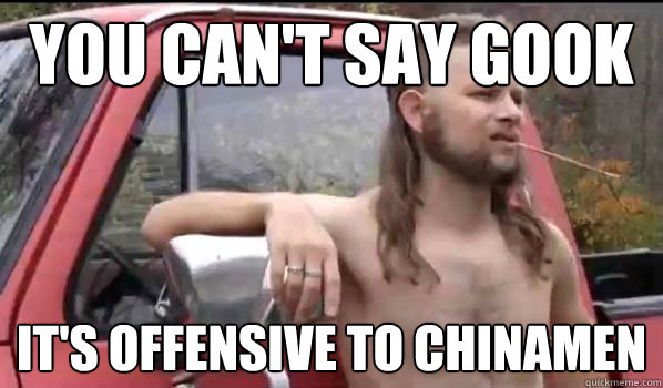 You can't say Gook It's offensive to Chinamen  Almost Politically Correct Redneck