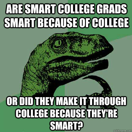 Are smart college grads smart because of college or did they make it through college because they're smart?  - Are smart college grads smart because of college or did they make it through college because they're smart?   Philosoraptor